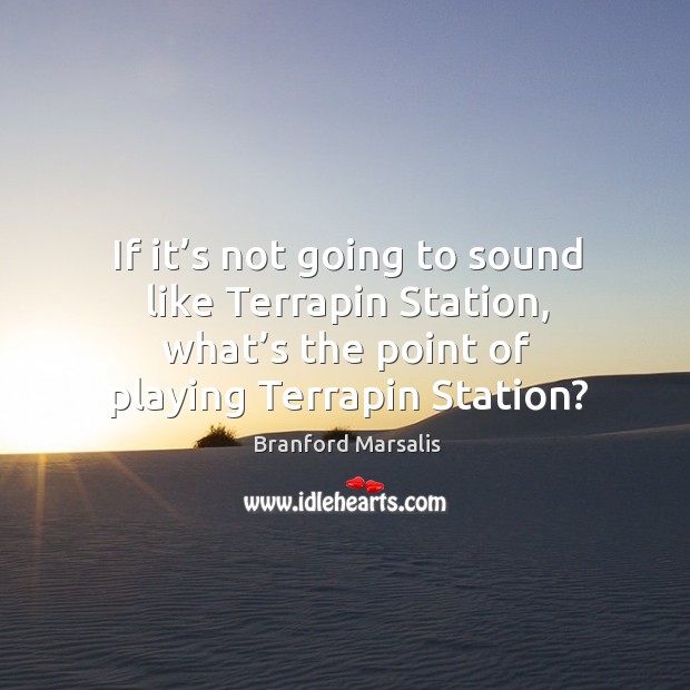 If it’s not going to sound like terrapin station, what’s the point of playing terrapin station? Branford Marsalis Picture Quote