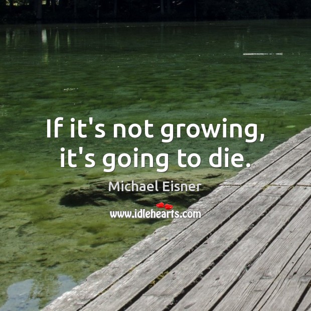 If it’s not growing, it’s going to die. Michael Eisner Picture Quote