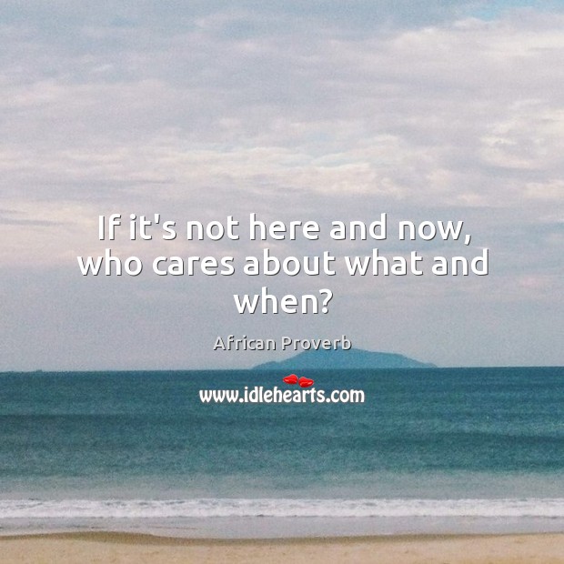 If it’s not here and now, who cares about what and when? African Proverbs Image