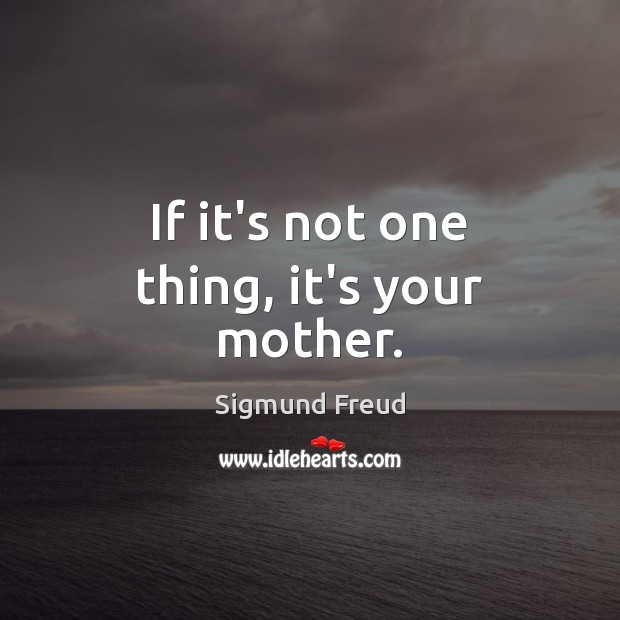 If it’s not one thing, it’s your mother. Sigmund Freud Picture Quote