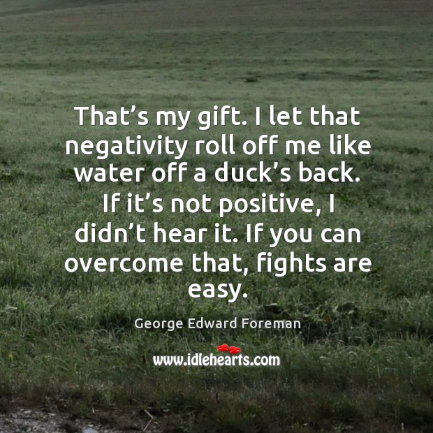 If it’s not positive, I didn’t hear it. If you can overcome that, fights are easy. George Edward Foreman Picture Quote