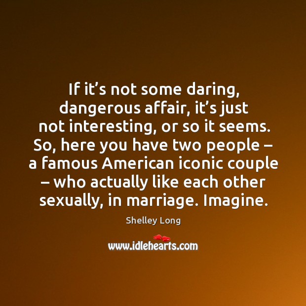 If it’s not some daring, dangerous affair, it’s just not interesting, or so it seems. Image