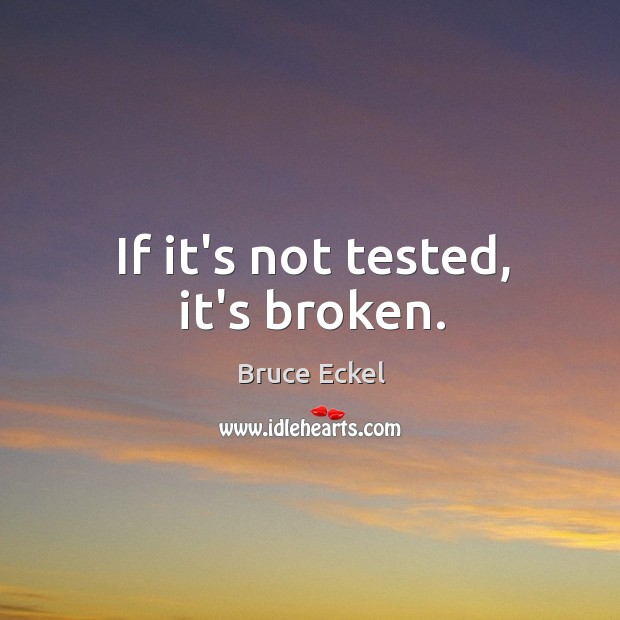 If it’s not tested, it’s broken. Bruce Eckel Picture Quote