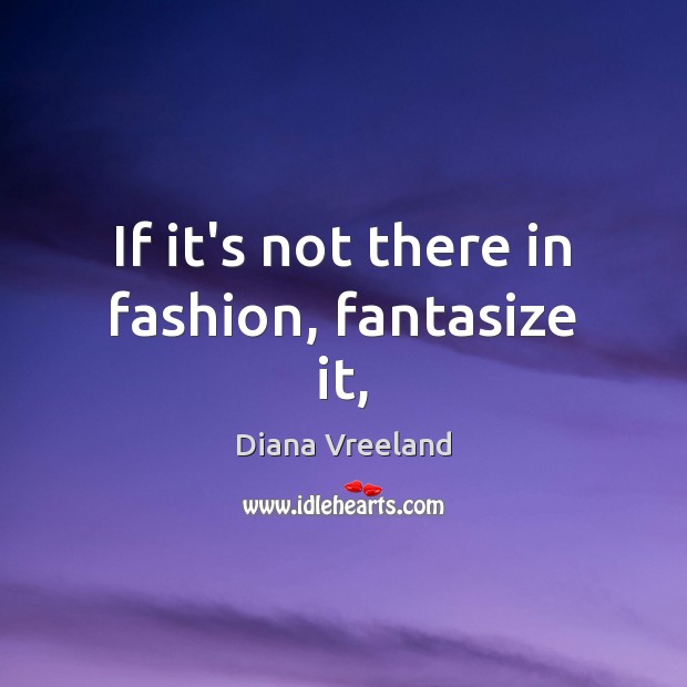 If it’s not there in fashion, fantasize it, Diana Vreeland Picture Quote