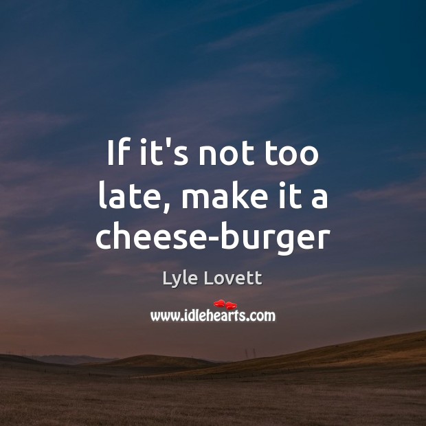 If it’s not too late, make it a cheese-burger Lyle Lovett Picture Quote