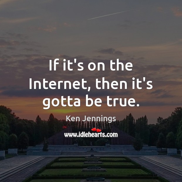 If it’s on the Internet, then it’s gotta be true. Ken Jennings Picture Quote