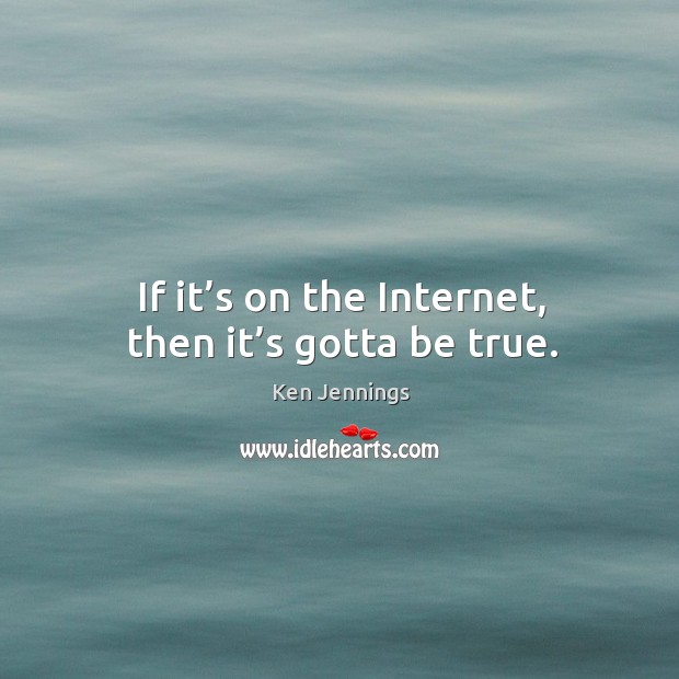 If it’s on the internet, then it’s gotta be true. Ken Jennings Picture Quote
