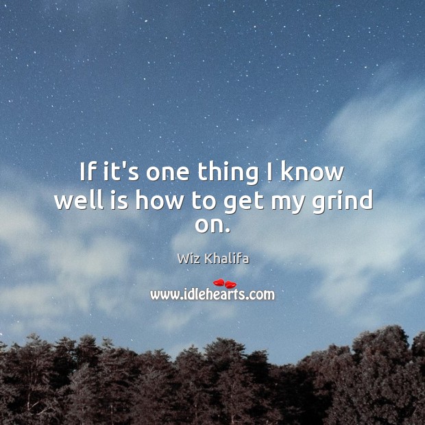 If it’s one thing I know well is how to get my grind on. Wiz Khalifa Picture Quote