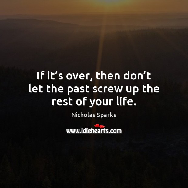 If it’s over, then don’t let the past screw up the rest of your life. Image