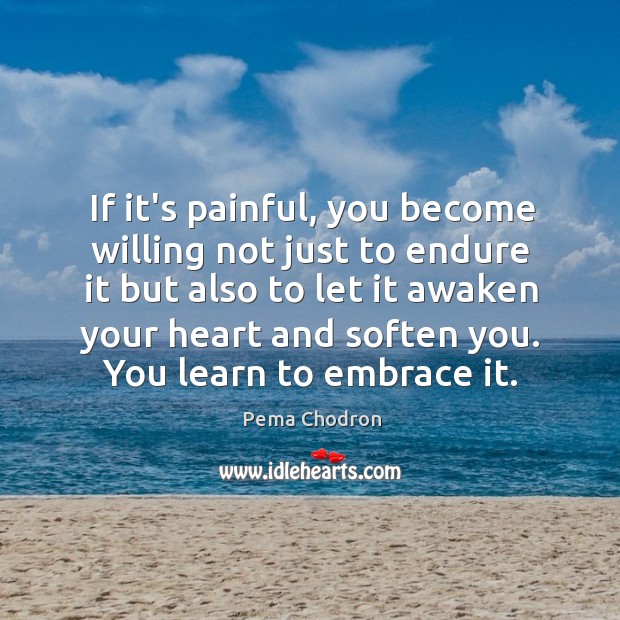 If it’s painful, you become willing not just to endure it but Image