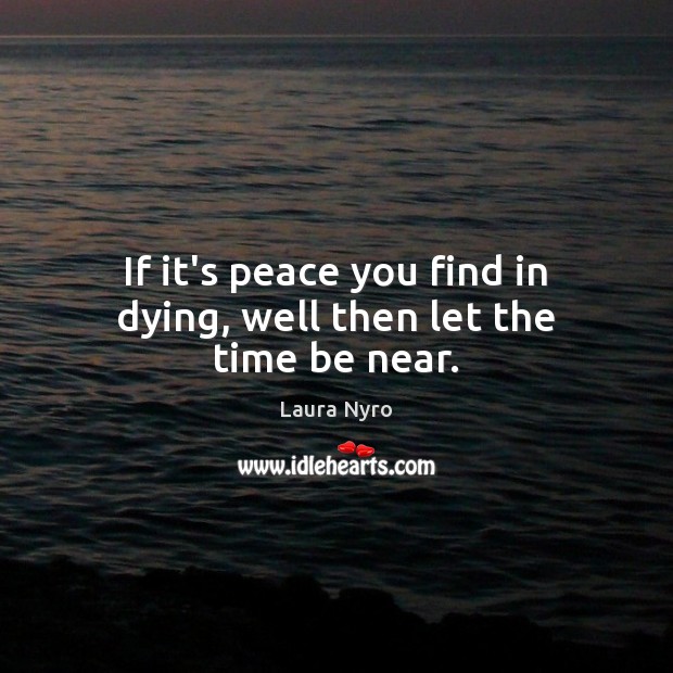 If it’s peace you find in dying, well then let the time be near. Laura Nyro Picture Quote