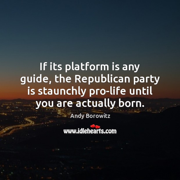 If its platform is any guide, the Republican party is staunchly pro-life Andy Borowitz Picture Quote
