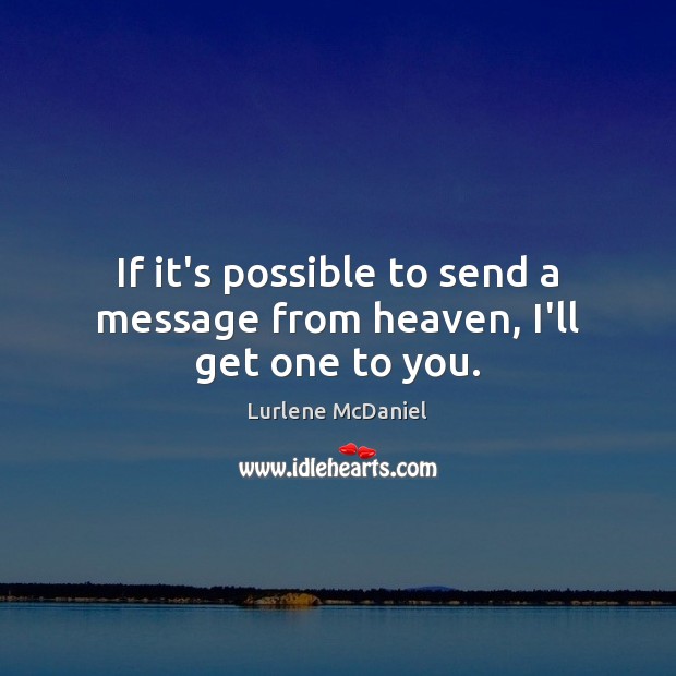If it’s possible to send a message from heaven, I’ll get one to you. Image