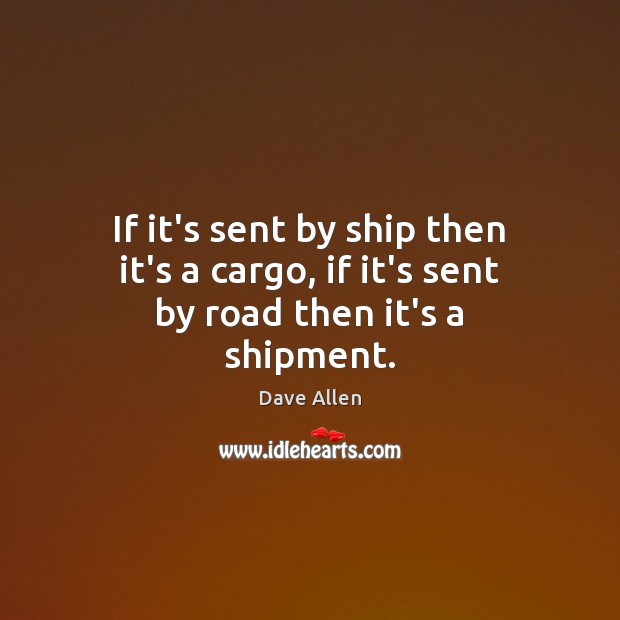 If it’s sent by ship then it’s a cargo, if it’s sent by road then it’s a shipment. Dave Allen Picture Quote