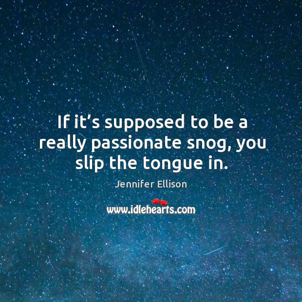 If it’s supposed to be a really passionate snog, you slip the tongue in. Image