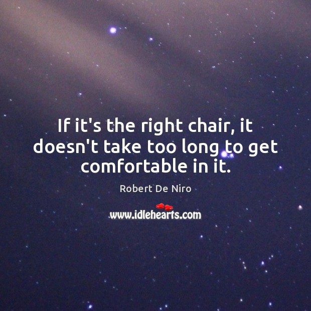 If it’s the right chair, it doesn’t take too long to get comfortable in it. Robert De Niro Picture Quote