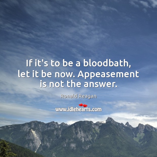 If it’s to be a bloodbath, let it be now. Appeasement is not the answer. Ronald Reagan Picture Quote