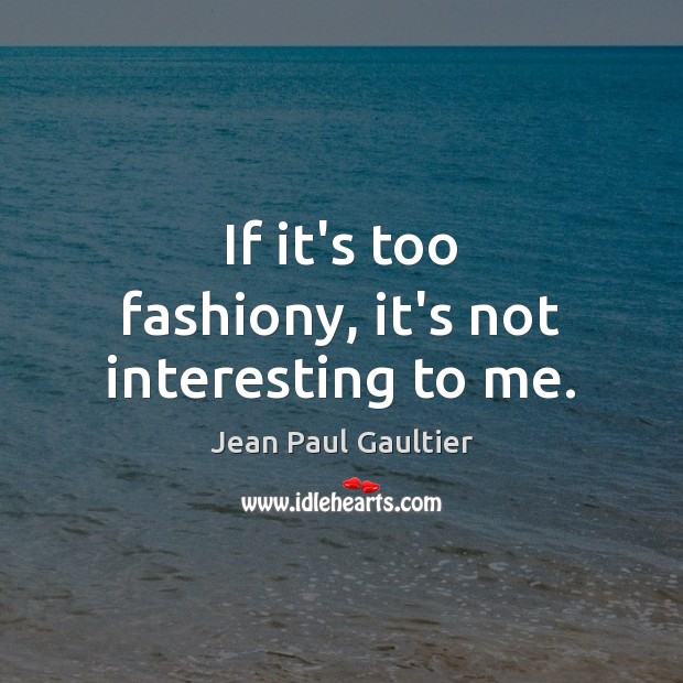 If it’s too fashiony, it’s not interesting to me. Image