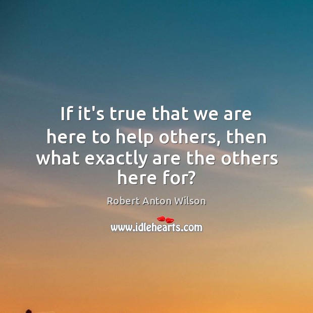 If it’s true that we are here to help others, then what exactly are the others here for? Image