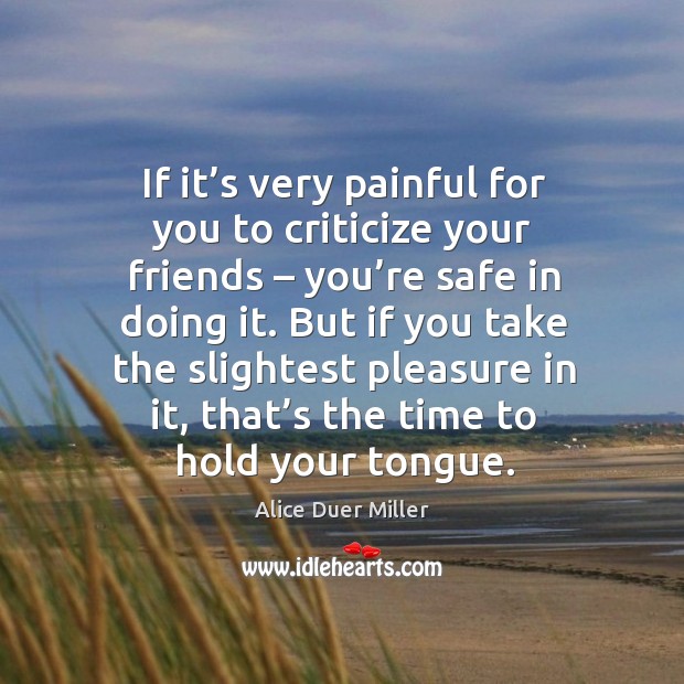 If it’s very painful for you to criticize your friends – you’re safe in doing it. Alice Duer Miller Picture Quote