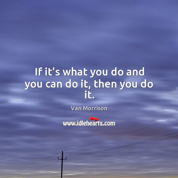 If it’s what you do and you can do it, then you do it. Van Morrison Picture Quote