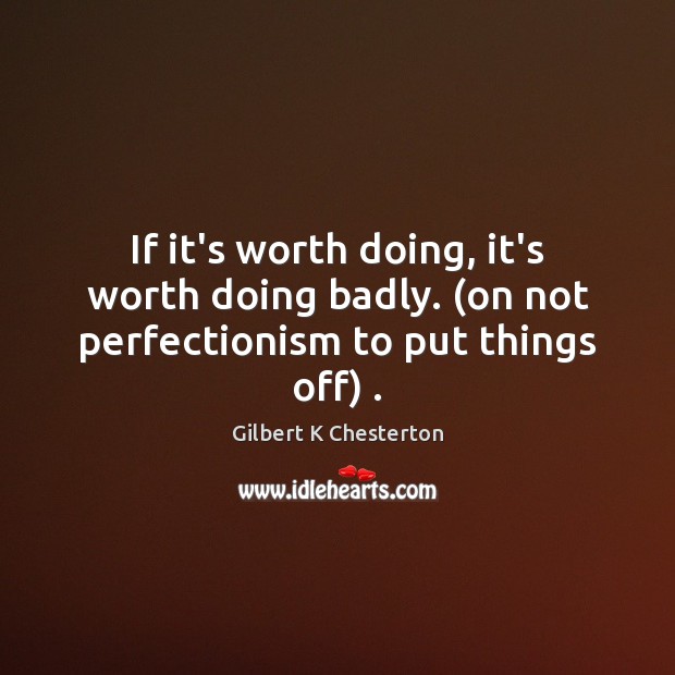If it’s worth doing, it’s worth doing badly. (on not perfectionism to put things off) . Gilbert K Chesterton Picture Quote