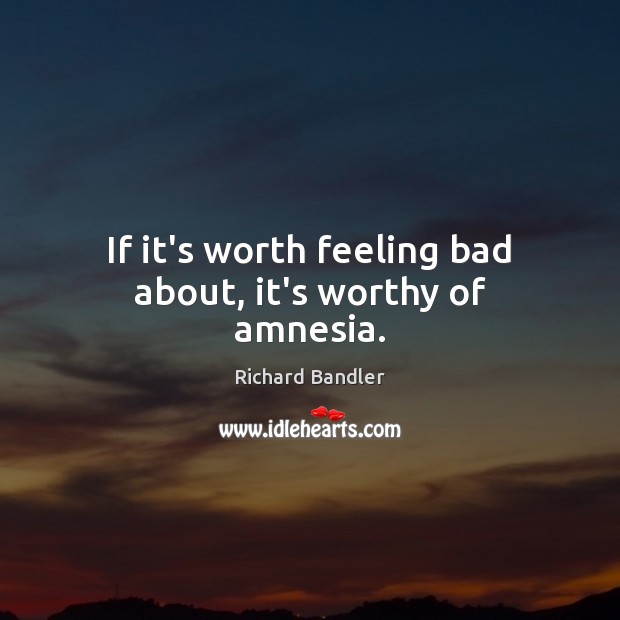 If it’s worth feeling bad about, it’s worthy of amnesia. Richard Bandler Picture Quote