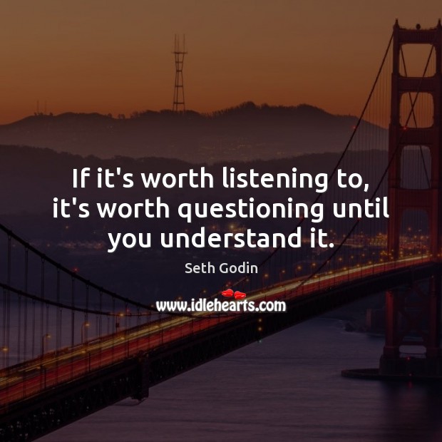 If it’s worth listening to, it’s worth questioning until you understand it. Seth Godin Picture Quote