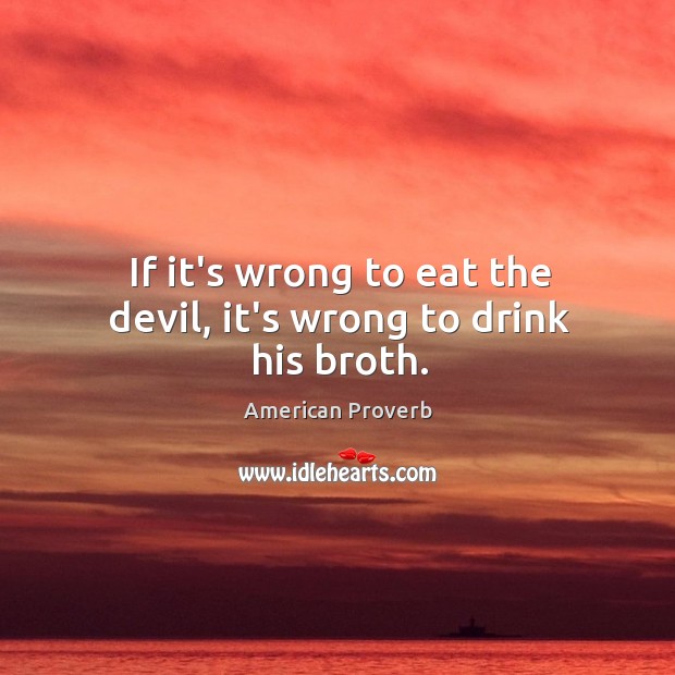 If it’s wrong to eat the devil, it’s wrong to drink his broth. American Proverbs Image