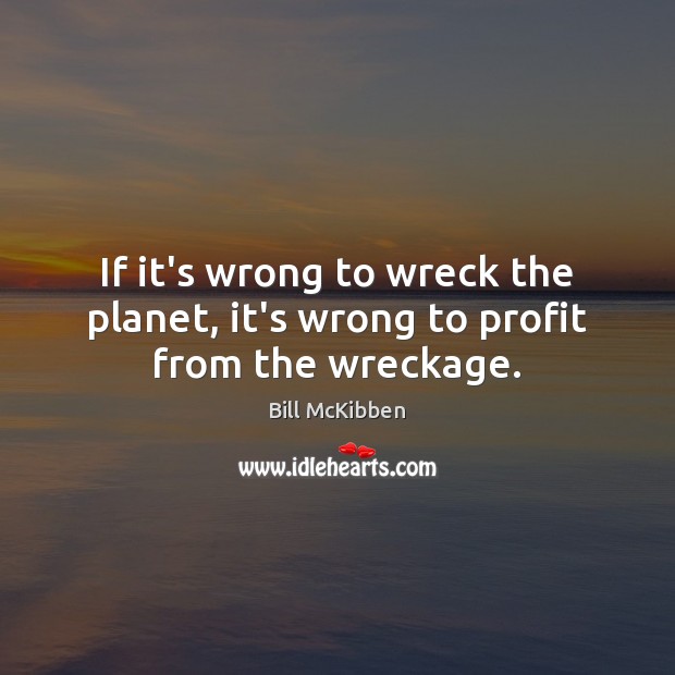 If it’s wrong to wreck the planet, it’s wrong to profit from the wreckage. Bill McKibben Picture Quote