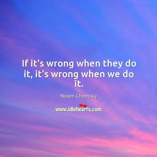 If it’s wrong when they do it, it’s wrong when we do it. Noam Chomsky Picture Quote