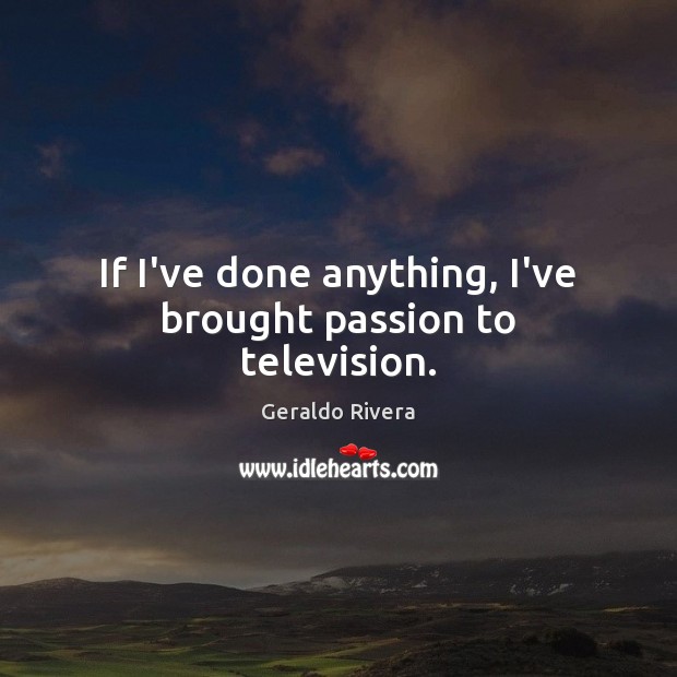 If I’ve done anything, I’ve brought passion to television. Geraldo Rivera Picture Quote