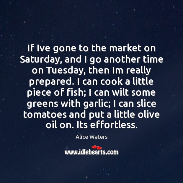 If Ive gone to the market on Saturday, and I go another Alice Waters Picture Quote