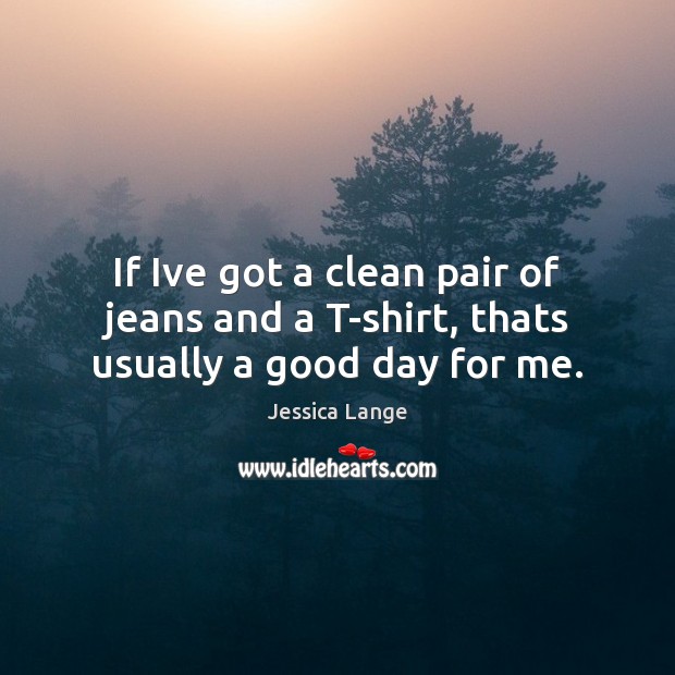 If Ive got a clean pair of jeans and a T-shirt, thats usually a good day for me. Image