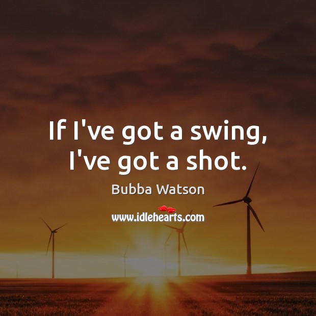 If I’ve got a swing, I’ve got a shot. Bubba Watson Picture Quote