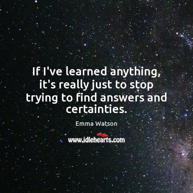 If I’ve learned anything, it’s really just to stop trying to find answers and certainties. Image