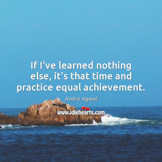 If I’ve learned nothing else, it’s that time and practice equal achievement. Andre Agassi Picture Quote