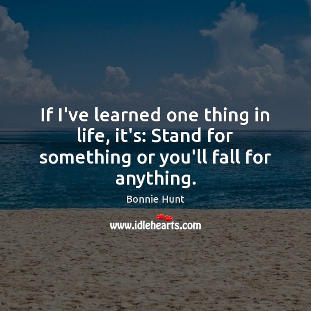 If I’ve learned one thing in life, it’s: Stand for something or you’ll fall for anything. Bonnie Hunt Picture Quote