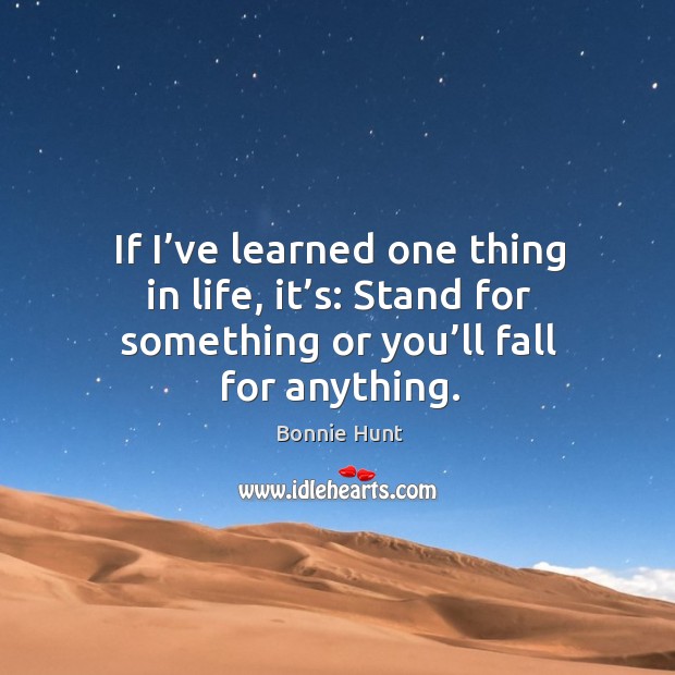 If I’ve learned one thing in life, it’s: stand for something or you’ll fall for anything. Bonnie Hunt Picture Quote