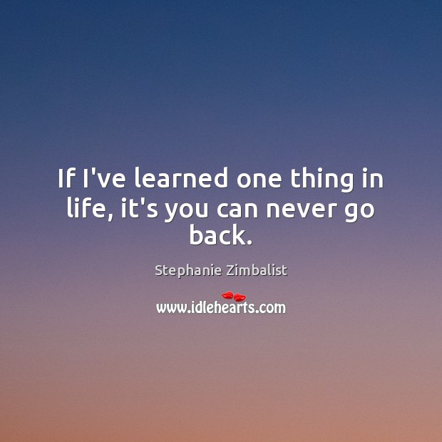 If I’ve learned one thing in life, it’s you can never go back. Image