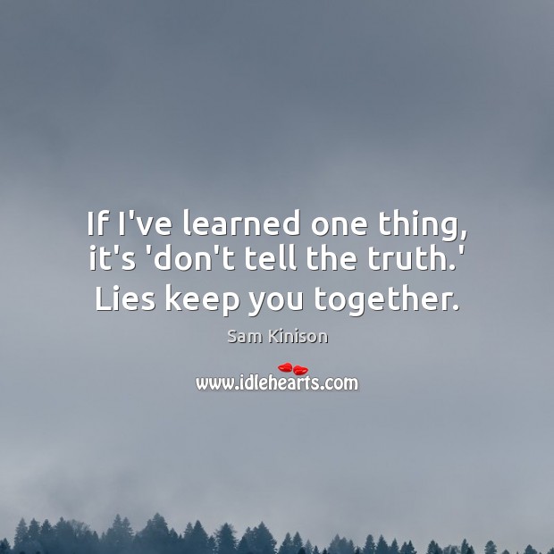 If I’ve learned one thing, it’s ‘don’t tell the truth.’ Lies keep you together. Image