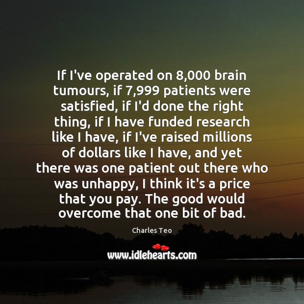 If I’ve operated on 8,000 brain tumours, if 7,999 patients were satisfied, if I’d Charles Teo Picture Quote