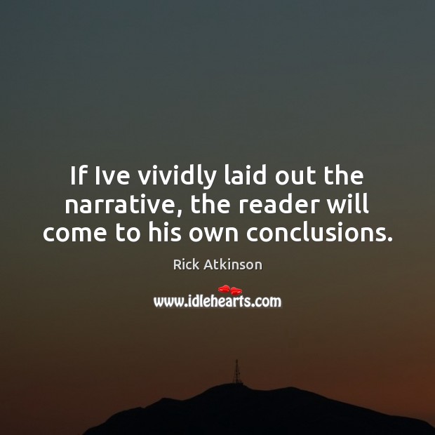 If Ive vividly laid out the narrative, the reader will come to his own conclusions. Rick Atkinson Picture Quote