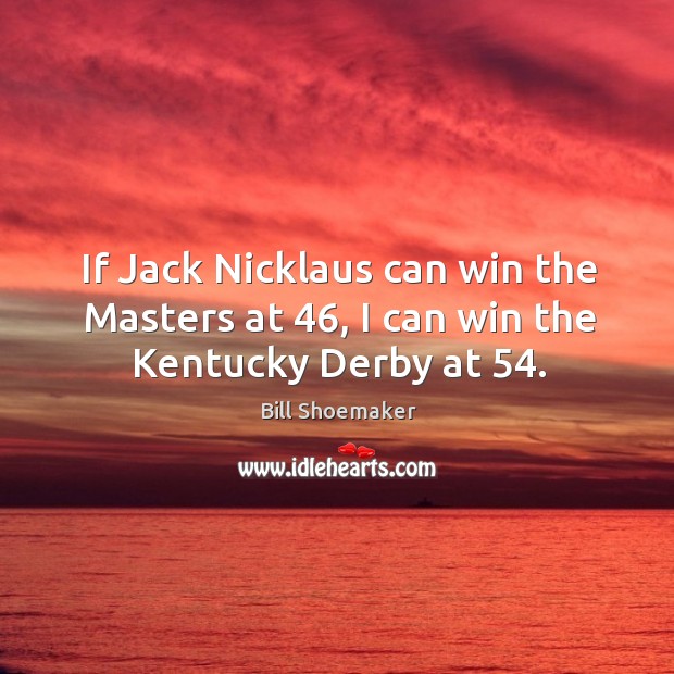 If jack nicklaus can win the masters at 46, I can win the kentucky derby at 54. Bill Shoemaker Picture Quote