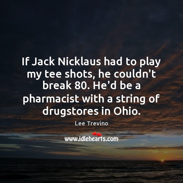 If Jack Nicklaus had to play my tee shots, he couldn’t break 80. Lee Trevino Picture Quote