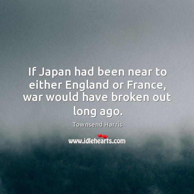 If japan had been near to either england or france, war would have broken out long ago. Townsend Harris Picture Quote