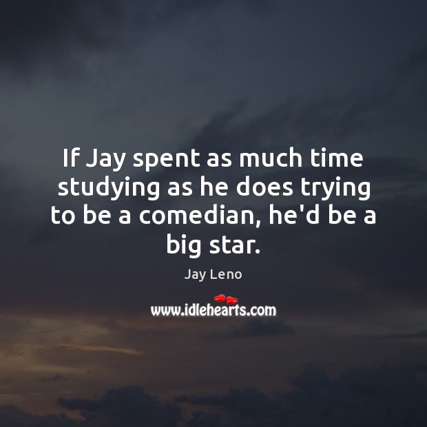 If Jay spent as much time studying as he does trying to be a comedian, he’d be a big star. Image