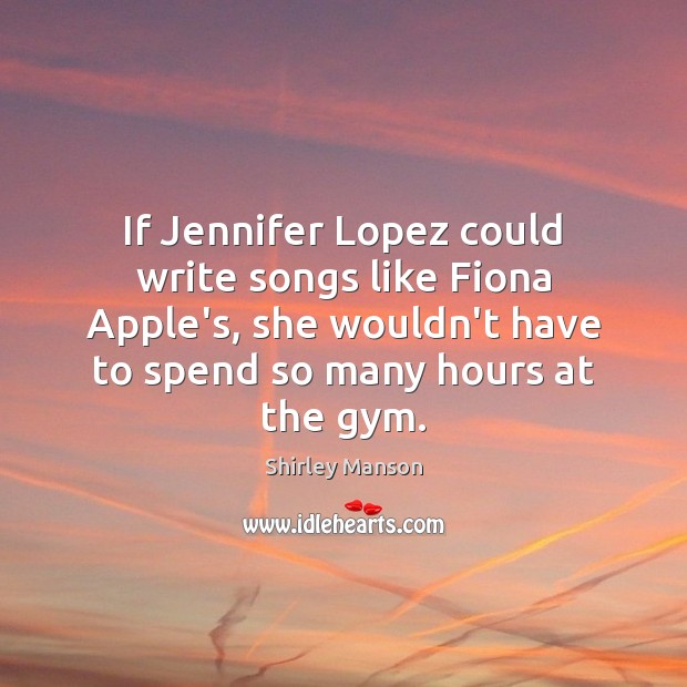 If Jennifer Lopez could write songs like Fiona Apple’s, she wouldn’t have Shirley Manson Picture Quote