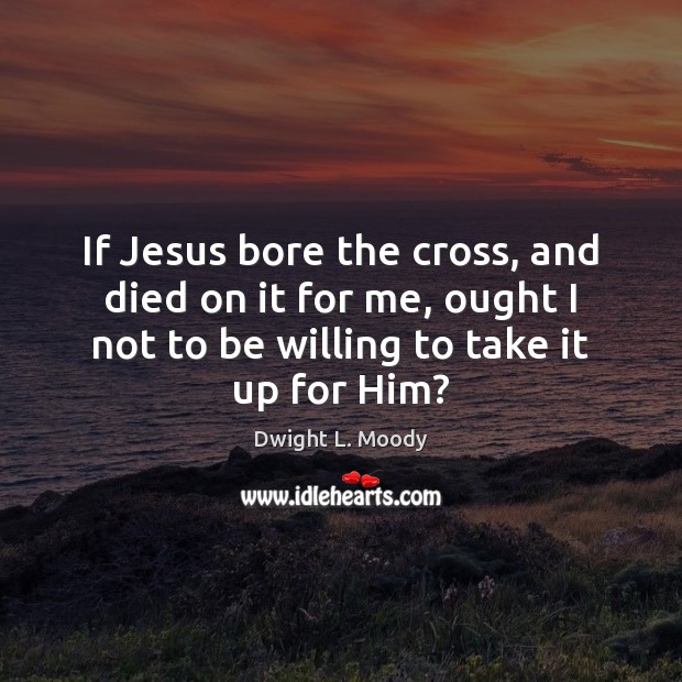 If Jesus bore the cross, and died on it for me, ought Dwight L. Moody Picture Quote