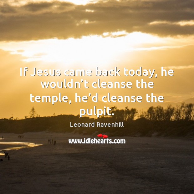 If Jesus came back today, he wouldn’t cleanse the temple, he’d cleanse the pulpit. Leonard Ravenhill Picture Quote